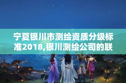 寧夏銀川市測(cè)繪資質(zhì)分級(jí)標(biāo)準(zhǔn)2018,銀川測(cè)繪公司的聯(lián)系方式