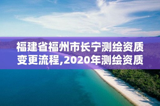 福建省福州市長寧測繪資質變更流程,2020年測繪資質續期怎么辦理。