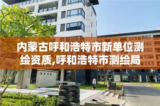 內蒙古呼和浩特市新單位測繪資質,呼和浩特市測繪局地址