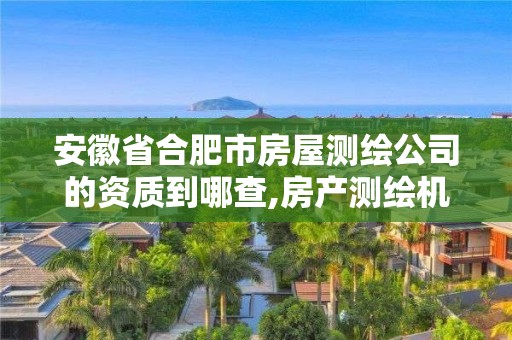 安徽省合肥市房屋測繪公司的資質到哪查,房產測繪機構資質。