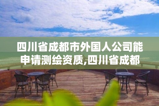 四川省成都市外國人公司能申請測繪資質,四川省成都市外國人公司能申請測繪資質么。