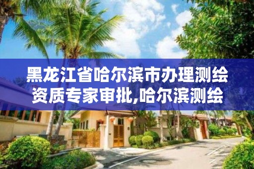 黑龍江省哈爾濱市辦理測繪資質專家審批,哈爾濱測繪招聘信息