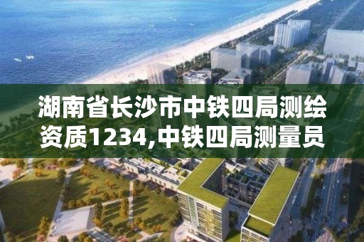 湖南省長沙市中鐵四局測繪資質1234,中鐵四局測量員