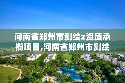 河南省鄭州市測繪z資質承攬項目,河南省鄭州市測繪學校