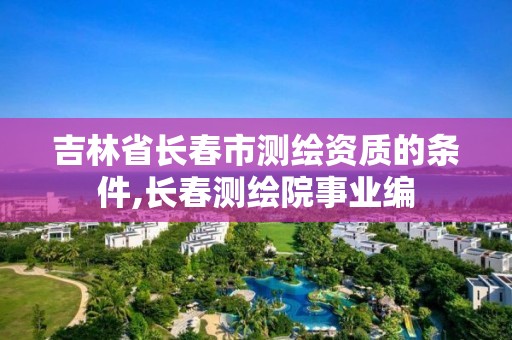 吉林省長春市測繪資質(zhì)的條件,長春測繪院事業(yè)編