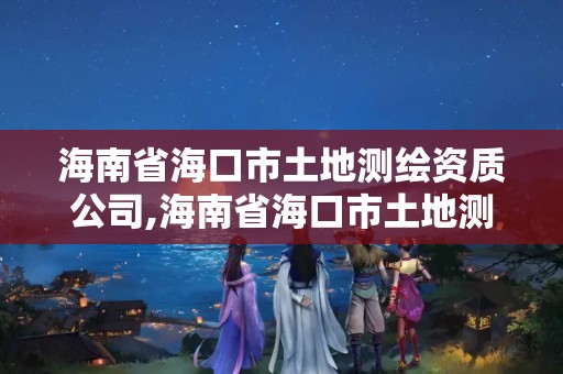 海南省?？谑型恋販y繪資質公司,海南省海口市土地測繪資質公司有幾家