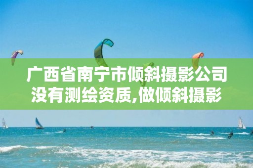 廣西省南寧市傾斜攝影公司沒有測繪資質(zhì),做傾斜攝影開什么公司