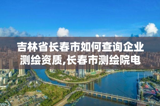 吉林省長春市如何查詢企業測繪資質,長春市測繪院電話