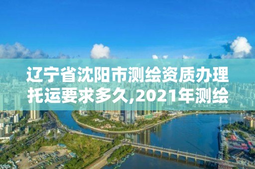 遼寧省沈陽市測繪資質(zhì)辦理托運要求多久,2021年測繪資質(zhì)申報條件。