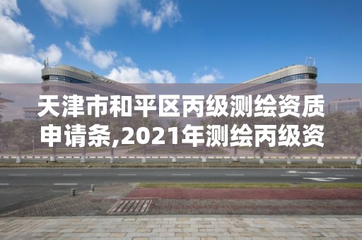 天津市和平區丙級測繪資質申請條,2021年測繪丙級資質申報條件