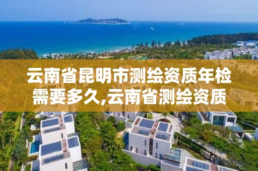 云南省昆明市測繪資質年檢需要多久,云南省測繪資質證書延期公告