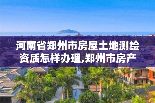 河南省鄭州市房屋土地測繪資質怎樣辦理,鄭州市房產測繪實施細則