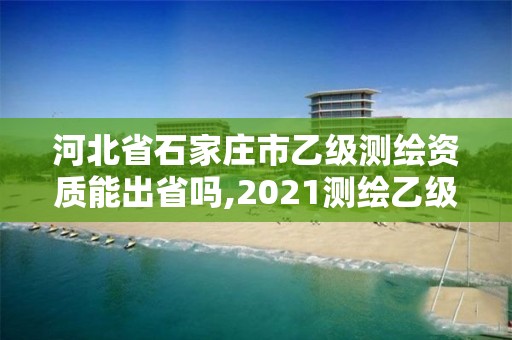 河北省石家莊市乙級測繪資質能出省嗎,2021測繪乙級資質要求