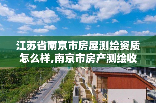 江蘇省南京市房屋測繪資質怎么樣,南京市房產測繪收費標準