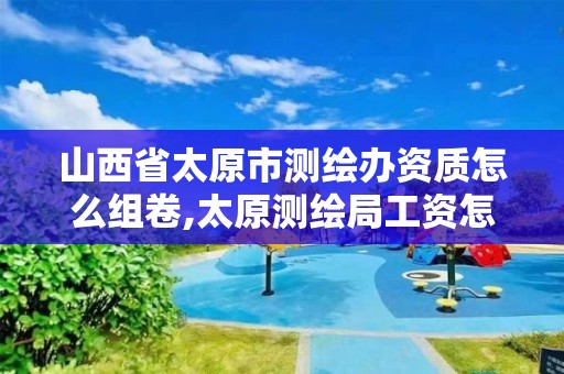 山西省太原市測繪辦資質怎么組卷,太原測繪局工資怎么樣