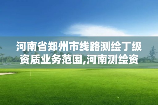 河南省鄭州市線路測繪丁級資質業務范圍,河南測繪資質單位查詢。