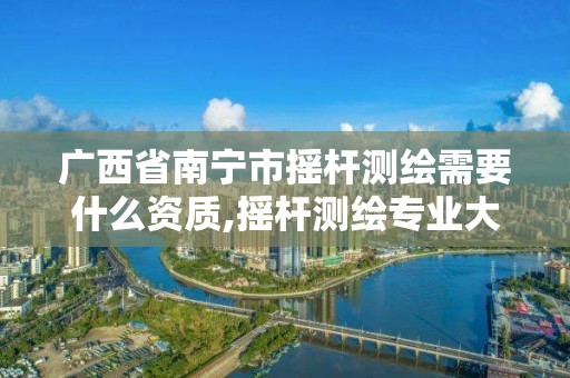 廣西省南寧市搖桿測繪需要什么資質(zhì),搖桿測繪專業(yè)大學(xué)排名