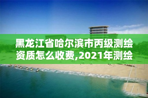 黑龍江省哈爾濱市丙級測繪資質怎么收費,2021年測繪丙級資質申報條件