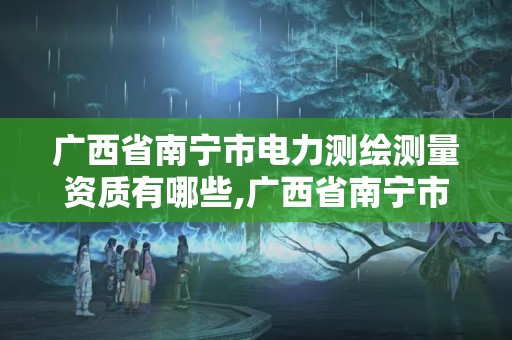 廣西省南寧市電力測(cè)繪測(cè)量資質(zhì)有哪些,廣西省南寧市電力測(cè)繪測(cè)量資質(zhì)有哪些公司。