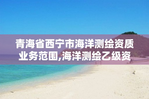 青海省西寧市海洋測繪資質業務范圍,海洋測繪乙級資質標準。