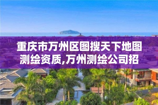 重慶市萬州區圖搜天下地圖測繪資質,萬州測繪公司招聘。