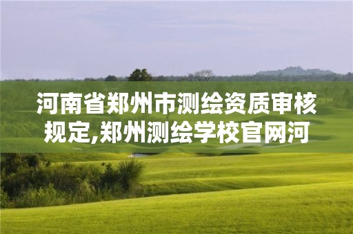 河南省鄭州市測繪資質審核規定,鄭州測繪學校官網河南省測繪職業學院