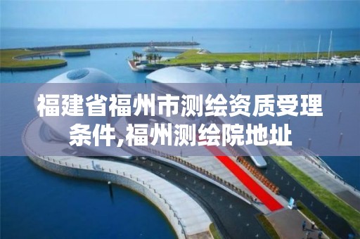 福建省福州市測繪資質受理條件,福州測繪院地址