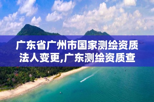 廣東省廣州市國家測繪資質法人變更,廣東測繪資質查詢