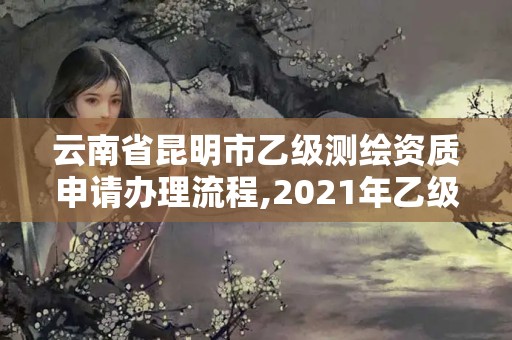 云南省昆明市乙級測繪資質申請辦理流程,2021年乙級測繪資質申報材料