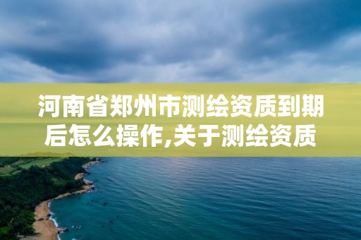 河南省鄭州市測繪資質到期后怎么操作,關于測繪資質證有效期延續的公告