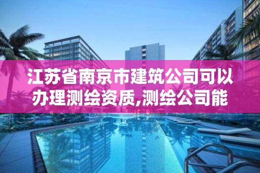 江蘇省南京市建筑公司可以辦理測繪資質,測繪公司能注冊建造師嗎