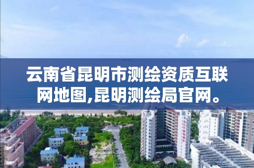 云南省昆明市測繪資質互聯網地圖,昆明測繪局官網。