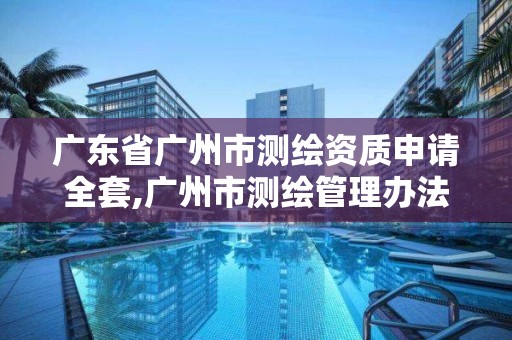 廣東省廣州市測繪資質申請全套,廣州市測繪管理辦法