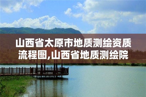 山西省太原市地質測繪資質流程圖,山西省地質測繪院電話