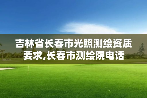 吉林省長春市光照測繪資質要求,長春市測繪院電話