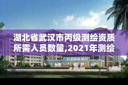 湖北省武漢市丙級測繪資質所需人員數量,2021年測繪資質丙級申報條件。