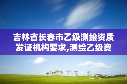 吉林省長春市乙級測繪資質發證機構要求,測繪乙級資質申請需要什么條件