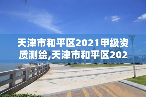 天津市和平區(qū)2021甲級資質(zhì)測繪,天津市和平區(qū)2021甲級資質(zhì)測繪公司