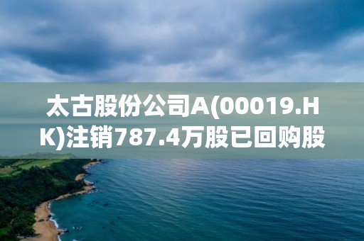 太古股份公司A(00019.HK)注銷787.4萬股已回購股份