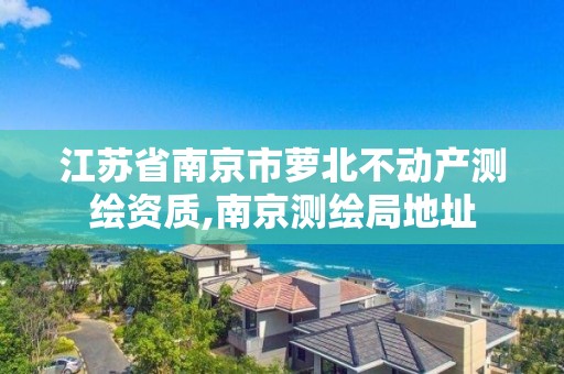 江蘇省南京市蘿北不動產測繪資質,南京測繪局地址