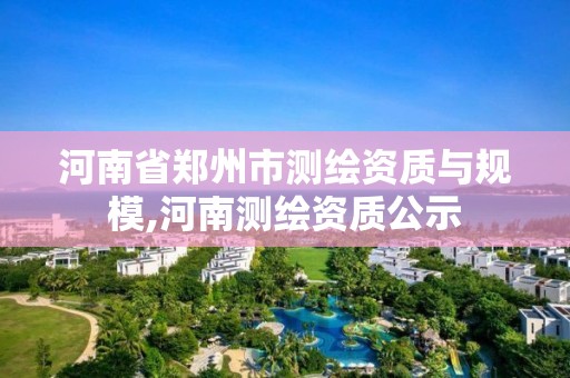 河南省鄭州市測繪資質與規模,河南測繪資質公示