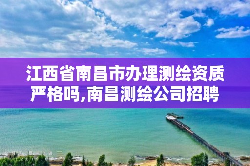 江西省南昌市辦理測繪資質嚴格嗎,南昌測繪公司招聘