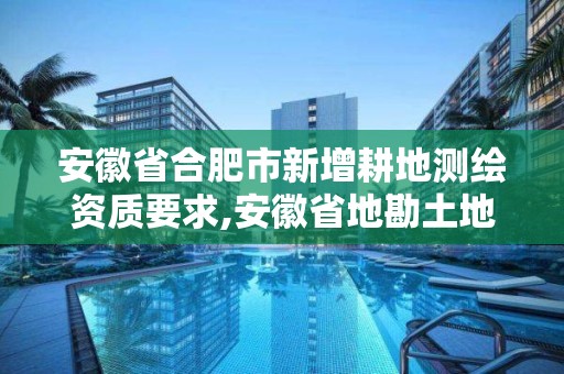 安徽省合肥市新增耕地測繪資質要求,安徽省地勘土地測繪工程專業技術資格評審標準條件。