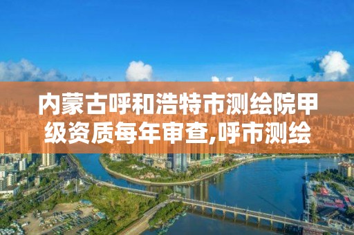 內蒙古呼和浩特市測繪院甲級資質每年審查,呼市測繪單位。