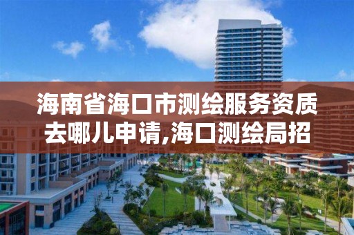 海南省海口市測繪服務資質去哪兒申請,海口測繪局招聘