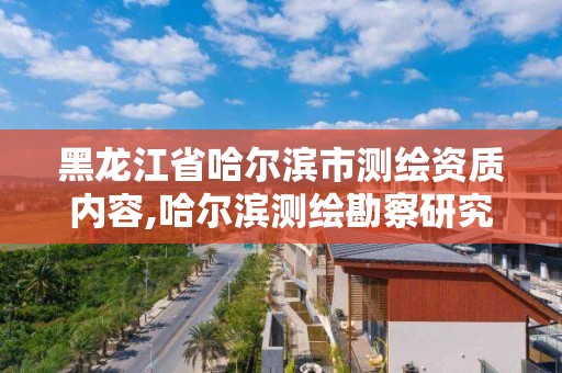 黑龍江省哈爾濱市測繪資質內容,哈爾濱測繪勘察研究院怎么樣