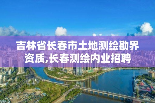 吉林省長春市土地測繪勘界資質,長春測繪內業招聘