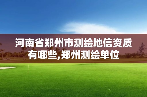 河南省鄭州市測繪地信資質(zhì)有哪些,鄭州測繪單位