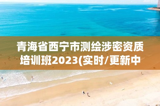 青海省西寧市測繪涉密資質培訓班2023(實時/更新中)