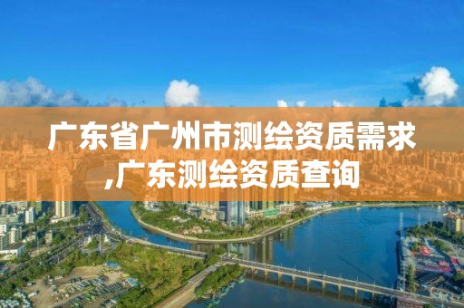 廣東省廣州市測(cè)繪資質(zhì)需求,廣東測(cè)繪資質(zhì)查詢